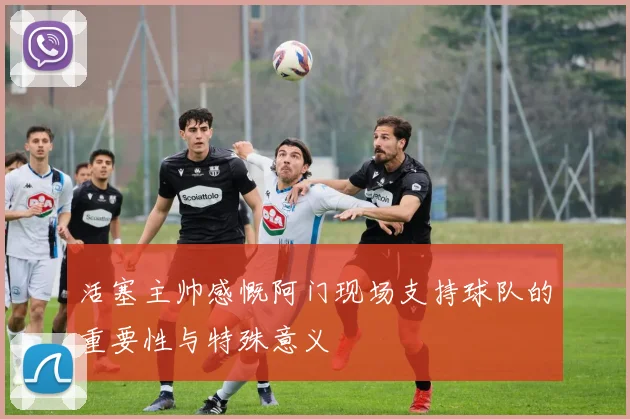 活塞主帅感慨阿门现场支持球队的重要性与特殊意义