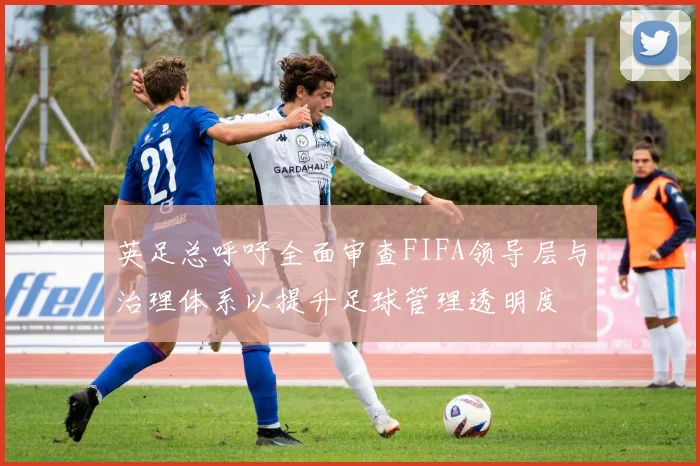 英足总呼吁全面审查FIFA领导层与治理体系以提升足球管理透明度