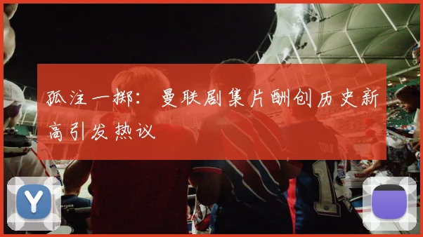 孤注一掷：曼联剧集片酬创历史新高引发热议