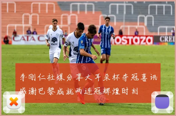 李刚仁社媒分享大耳朵杯夺冠喜讯感谢巴黎成就两连冠辉煌时刻
