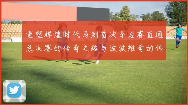 重塑辉煌时代马刺首次季后赛直通总决赛的传奇之路与波波维奇的伟大成就