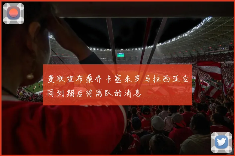 曼联宣布桑乔卡塞米罗马拉西亚合同到期后将离队的消息