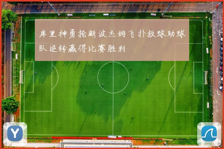 库里神勇抢断波杰姆飞扑救球助球队逆转赢得比赛胜利
