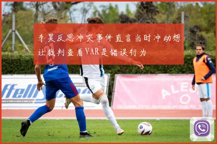 李昊反思冲突事件直言当时冲动想让裁判查看VAR是错误行为