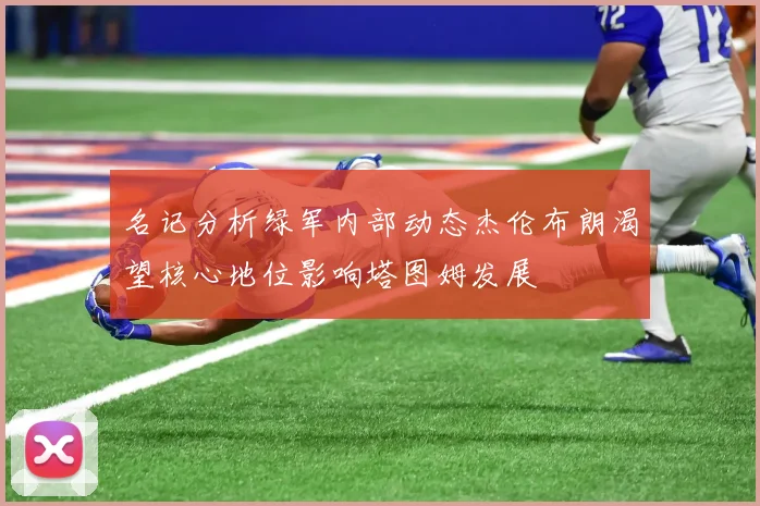名记分析绿军内部动态杰伦布朗渴望核心地位影响塔图姆发展