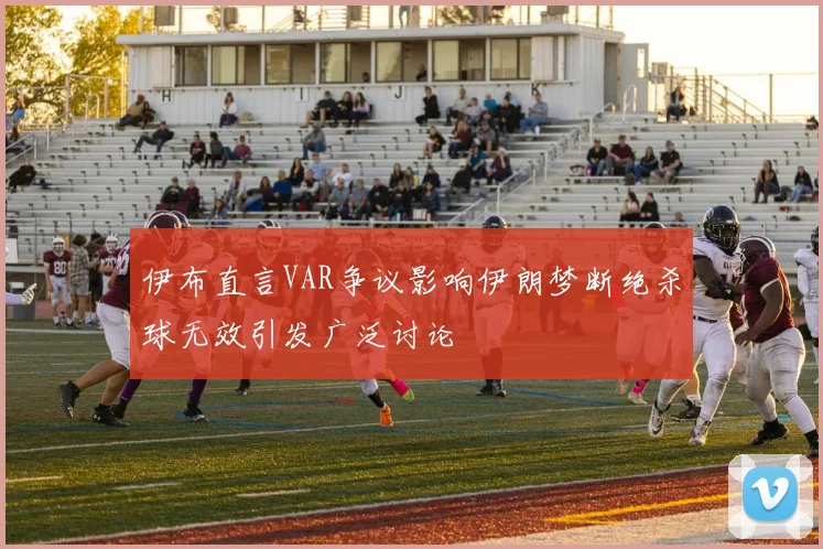 伊布直言VAR争议影响伊朗梦断绝杀球无效引发广泛讨论