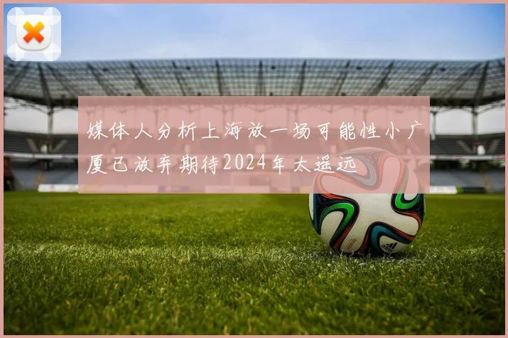 媒体人分析上海放一场可能性小广厦已放弃期待2024年太遥远