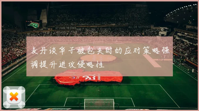 麦丹谈华子被包夹时的应对策略强调提升进攻侵略性