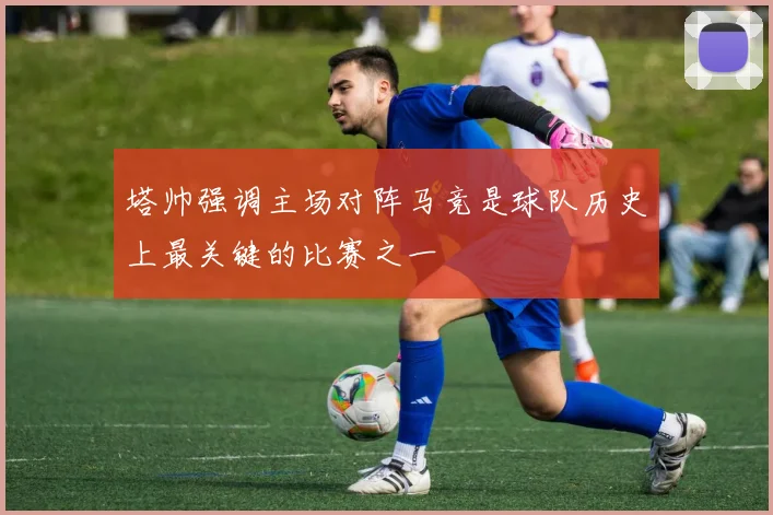 塔帅强调主场对阵马竞是球队历史上最关键的比赛之一