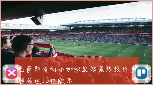 巴萨即将向小蜘蛛发起最终报价金额或达13亿欧元