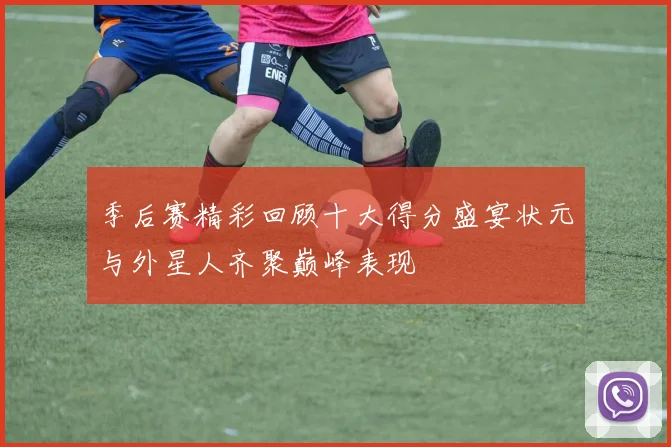季后赛精彩回顾十大得分盛宴状元与外星人齐聚巅峰表现
