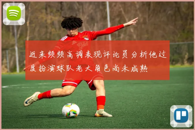 近来频频高调表现评论员分析他过度扮演球队老大角色尚未成熟