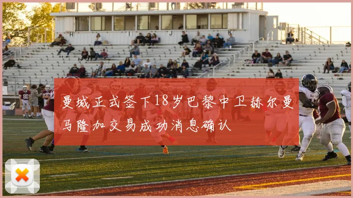 曼城正式签下18岁巴黎中卫赫尔曼马隆加交易成功消息确认