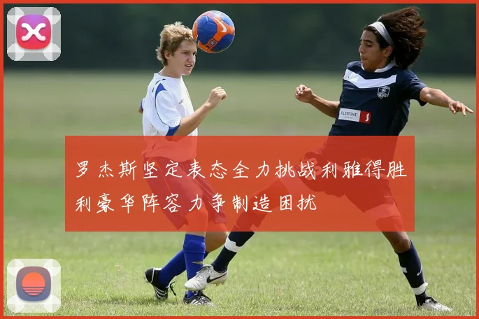 罗杰斯坚定表态全力挑战利雅得胜利豪华阵容力争制造困扰