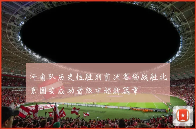 河南队历史性胜利首次客场战胜北京国安成功晋级中超新篇章