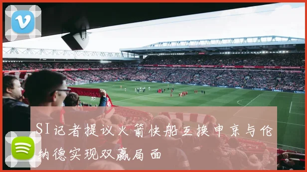 SI记者提议火箭快船互换申京与伦纳德实现双赢局面