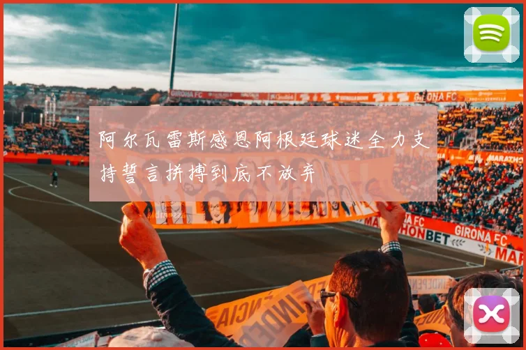阿尔瓦雷斯感恩阿根廷球迷全力支持誓言拼搏到底不放弃