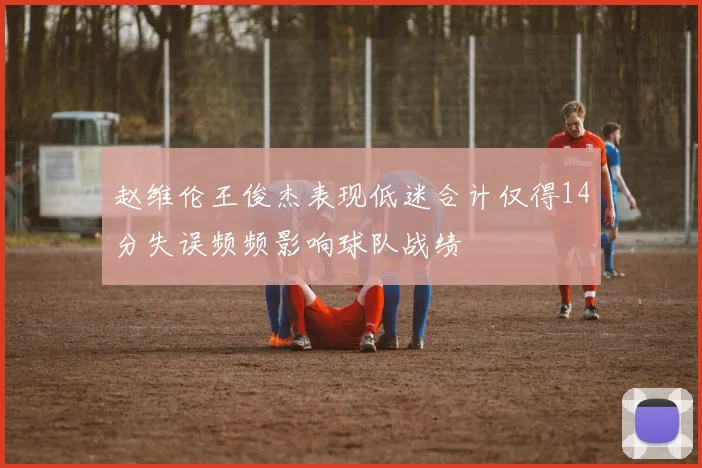赵维伦王俊杰表现低迷合计仅得14分失误频频影响球队战绩