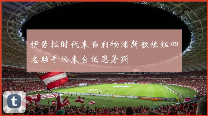伊劳拉时代来临利物浦新教练组四名助手均来自伯恩茅斯