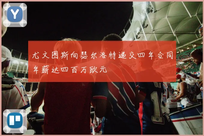 尤文图斯向瑟尔洛特递交四年合同年薪达四百万欧元