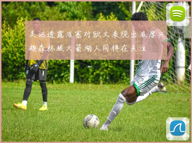 美记透露活塞对欧文表现出浓厚兴趣森林狼火箭湖人同样在关注