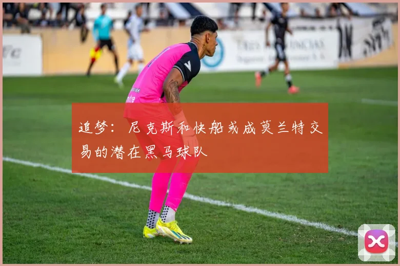 追梦：尼克斯和快船或成莫兰特交易的潜在黑马球队