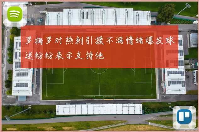 罗梅罗对热刺引援不满情绪爆发球迷纷纷表示支持他