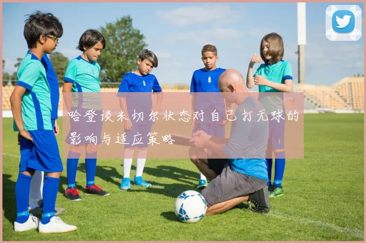 哈登谈米切尔状态对自己打无球的影响与适应策略