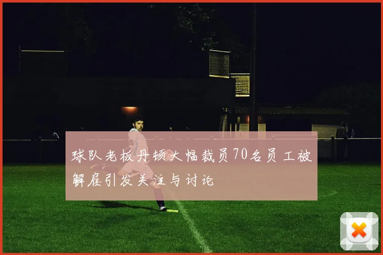 球队老板丹顿大幅裁员70名员工被解雇引发关注与讨论