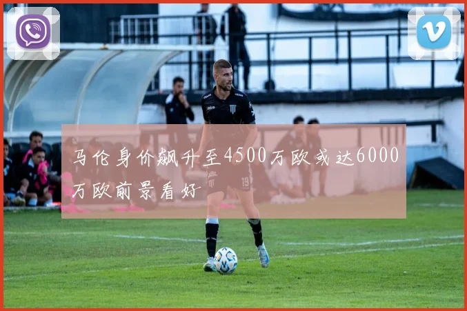 马伦身价飙升至4500万欧或达6000万欧前景看好